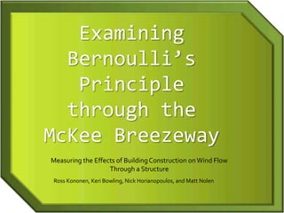 Examining
  Bernoulli’s
   Principle
  through the
McKee Breezeway
Measuring the Effects of Building Construction on Wind Flow
                   Through a Structure
Ross Kononen, Keri Bowling, Nick Horianopoulos, and Matt Nolen
 