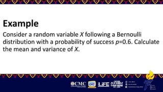 Example
Consider a random variable X following a Bernoulli
distribution with a probability of success p=0.6. Calculate
the mean and variance of X.
 
