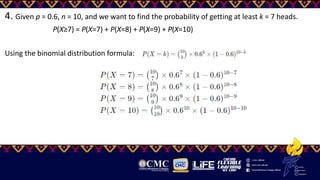 4. Given p = 0.6, n = 10, and we want to find the probability of getting at least k = 7 heads.
P(X≥7) = P(X=7) + P(X=8) + P(X=9) + P(X=10)
Using the binomial distribution formula:
 
