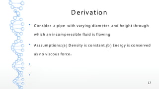 17
D erivation
●
Consider a pipe w ith varying diam eter and height through
w hich an incom pressible fluid is flow ing
●
( ) ( )Asssum ptions: a D ensity is constant, b Energy is conserved
.as no viscous force
●
●
 