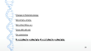 20
●
Change in Potiental energy:
●
dU=m*g*y2-m*g*y1
●
( ) (dU= rho *dV y2-y1)
●
Since dW=dK+dU
●
On subsituting
●
P1 1/2( )+ rho *v1
2 ( )+ rho *g*y1
=P2 1/2 ( )+ * rho *v2
2 ( )+ rho *g*y2
●
 