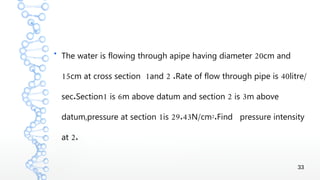 33
●
20The water is flowing through apipe having diameter cm and
15 1 2 . 40 /cm at cross section and Rate of flow through pipe is litre
. 1 6 2 3sec Section is m above datum and section is m above
1 29.43 /datum,pressure at section is N cm2.Find pressure intensity
2.at
 