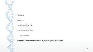 39
●
Similarly:
●
Q=A2*v2
●
50 10* 3- 0.07065= *v2
●
V2 50 10= * 3- /0.07065
●
0.7070 /= m s
●
100 1 30Since L= m slope is in h2 0= ,h1 1/30 100 3.33= * = m
 