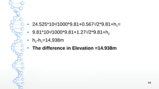 44
●
24.525*104/1000*9.81+0.5672/2*9.81+h1=
● 9.81*104/1000*9.81+1.272/2*9.81+h2
●
h2-h1=14.938m
●
The difference in Elevation =14.938m
 