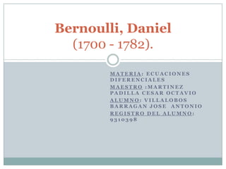 Materia: Ecuaciones Diferenciales Maestro :MARTINEZ  PADILLA CESAR OCTAVIO Alumno: VILLALOBOS  BARRAGAN JOSE  ANTONIO  Registro del alumno: 9310398 Bernoulli, Daniel(1700 - 1782). 