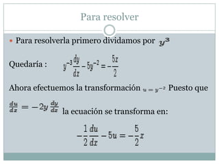 Para resolver Para resolverla primero dividamos porQuedaría : Ahora efectuemos la transformación              Puesto quela ecuación se transforma en: