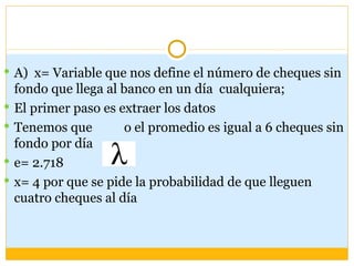  A) x= Variable que nos define el número de cheques sin
    fondo que llega al banco en un día cualquiera;
   El primer ...