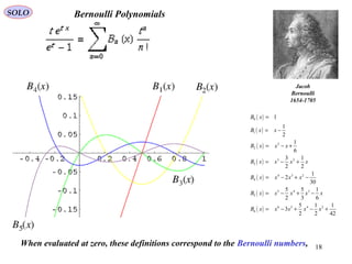 18
SOLO Bernoulli Polynomials
Jacob
Bernoulli
1654-1705
( )
( )
( )
( )
( )
( )
( )
0
1
2
2
3 2
3
4 3 2
4
5 4 3
5
6 5 4 2
6
1
1
2
1
6
3 1
2 2
1
2
30
5 5 1
2 3 6
5 1 1
3
2 2 42
B x
B x x
B x x x
B x x x x
B x x x x
B x x x x x
B x x x x x
=
= −
= − +
= − +
= − + −
= − + −
= − + − +
When evaluated at zero, these definitions correspond to the Bernoulli numbers,
 