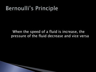 When the speed of a fluid is increase, the pressure of the fluid decrease and vice versaBernoulli’s Principle