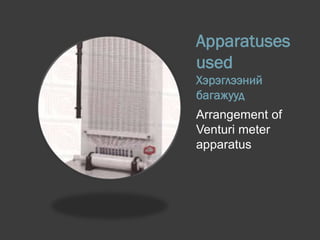 Apparatuses
used
Хэрэглээний
багажууд
Arrangement of
Venturi meter
apparatus
 
