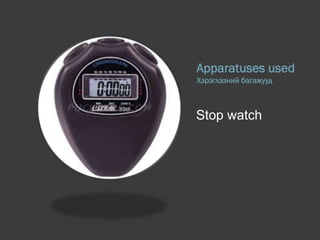 Apparatuses used
Хэрэглээний багажууд
Stop watch
 