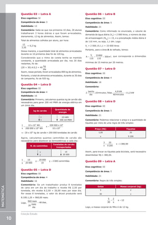 10
Coleção Estudo
MATEMÁTICA
Questão 03 – Letra A
Eixo cognitivo: IV
Competência de área: 3
Habilidade: 13
Comentário: Sabe-se que nos primeiros 10 dias, 20 alunos
trabalharam 3 horas diárias e que foram arrecadados,
diariamente, 12 kg de alimentos. Assim, temos:
Total de alimentos colhidos por aluno, por hora:
12
3 20
.
= 0,2 kg
Dessa maneira, a quantidade total de alimentos arrecadados
durante os 10 primeiros dias foi de 120 kg.
Considerando que o ritmo de coleta tenha se mantido
constante, a quantidade arrecadada por dia, nos 20 dias
restantes, foi de:
(20 + 30).4.0,2 = 40
kg
dia
Assim, nesse período, foram arrecadados 800 kg de alimentos.
Portanto, o total de alimentos arrecadados, durante os 30 dias
de campanha, foi de 920 kg.
Questão 04 – Letra D
Eixo cognitivo: III
Competência de área: 4
Habilidade: 16
Comentário: Primeiro, calculamos quantos kg de carvão são
necessários para gerar 200 mil MWh de energia elétrica em
um único dia.
kg de carvão
Quantidade de
energia
1
x
10 kWh
200 mil MWh
1 10 10
200 000 10
200 000 10
10 10
3
6
6
3
x
x Wh
x Wh
x
x
x
= =
x x
= 20 106
kg de carvão = 200 000 toneladas de carvão
Agora, calculamos quantos caminhões de carvão são
necessários para abastecer as termoelétricas a cada dia:
N. de caminhões
Toneladas de carvão
transportadas
1
y
10
20 000
1 10
20 000
20 000
10
2 000
y
y y ca hões
= = = min
Questão 05 – Letra D
Eixo cognitivo: III
Competência de área: 4
Habilidade: 16
Comentário: Se um trabalhador produz 8 toneladas
de cana em um dia de trabalho e recebe R$ 2,50 por
tonelada, ele recebe 8.2,50 = 20,00 reais por esse dia.
Por essas 8 toneladas, o valor do álcool produzido será
8.100.1,20 = 960,00 reais.
Logo,
960
20
48
reais
reais
dia
dias
= .
Questão 06 – Letra B
Eixo cognitivo: III
Competência de área: 5
Habilidade: 21
Comentário: Como informado no enunciado, o volume de
demanda de água diária (Vd
) = 2 000 litros, o número de dias
de armazenagem (Ndia
) = 15, e a precipitação média diária é
de 110 mm, ou seja, 1,1 dm. Logo:
Vc
= 2 000.15.1,1 = 33 000 litros
Portanto, para a área A do telhado, temos:
A
V
m
c
= = =
110
33000
110
300 2, que corresponde a dimensões
mínimas de 15 metros por 20 metros.
Questão 07 – Letra D
Eixo cognitivo: III
Competência de área: 4
Habilidade: 16
Comentário:
=
2
banho
dia
.10minutos.7dias.
4,8 kW
60minutos
11,2 kW
Questão 08 – Letra D
Eixo cognitivo: III
Competência de área: 5
Habilidade: 21
Comentário: Podemos relacionar o preço e a quantidade de
tíquetes por meio de uma regra de três simples:
Preço (R$) Tíquetes
3,00
x
20
9 200
= =
3
x
20
9 200
x 1 380,00
Assim, para trocar os tíquetes pela bicicleta, será necessário
desembolsar R$ 1 380,00.
Questão 09 – Letra A
Eixo cognitivo: III
Competência de área: 5
Habilidade: 21
Comentário: Regra de três simples:
Gotas Massa corporal (kg)
5
30
2
x
= =
5
30
2
x
x 12
Logo, a massa corporal do filho é de 12 kg.
 