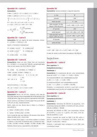 7
Editora Bernoulli
MATEMÁTICA
Questão 19 – Letra C
Comentário:
3 900 = 1 200.(1 + i)2
+ 1 200.(1 + i) + 1 200 ⇒
3 900 = 1 200.[(1 + i)2
+ 1 + i + 1] ⇒
13
4
= i2
+ 2i + 1 + 1 + i + 1 ⇒ 13
4
= i2
+ 3i + 3 ⇒
4i2
+ 12i + 12 = 13 ⇒ 4i2
+ 12i – 1 = 0 ⇒
∆ = (12)2
– 4.4.(–1) = 144 + 16 = 160
i =
12 4 10
− ±
8
⇒
− +
− −
3 10
2
3 10
2
( )
( )
convém
não convém
Questão 22 – Letra C
Comentário: Em um regime de juros compostos, temos:
C = 10 000; i = 0,015 e t = 20
Assim, o montante é expresso por:
= + =
= =
= =
M 10 000(1 0,015) M 10 000(1,015)
M 10 000 (1,015) M 10 000[1,16]
M 10 000.1,3456 M 13 456
20 20
10
1,16
2
2
Questão 23 – Letra D
Comentário: Após um ano, César tem um montante
M1
= 10 000(1 + i). Ao sacar R$ 7 000,00, sua aplicação após
mais um ano passa a ser R$ 6 000,00. Então:
= = + +
= + +
= + + = + + +
+ =
=
=
M 6 000 M (10 000(1 i) – 7 000)(1 i)
6 000 (10 000 10 000i – 7 000)(1 i)
6 000 1 000(3 10i).(1 i) 6 3 3i 10i 10i
10i 13i – 3 0
i 0,2
ou
i –1,5
2 2
2
2
Como i é positivo, i = 0,2, logo:
(4i – 1)2
= (4.0,2 – 1)2
= (–0,2)2
= 0,04
Questão 24 – Letra C
Comentário: Bruno, há um ano, comprou uma casa de
R$ 50 000. Para isso, tomou emprestados R$ 10 000 de Edson e R$
10 000 de Carlos. Logo, Bruno já tinha o equivalente a R$ 30 000.
Bruno combinou com Edson e Carlos pagar-lhes juros de 5%
e 4% em um ano, respectivamente.
Assim, após um ano, Bruno deve a Edson e a Carlos o
equivalente a:
• Edson: 10 000.(1,05) = 10 500
• Carlos: 10 000.(1,04) = 10 400
Com a venda da casa, que valorizou 3% durante o ano, Bruno
obteve 50 000.(1,03) = R$ 51 500.
Após a venda, Bruno pagou o que devia a Edson e a Carlos
e subtraiu o que tinha inicialmente para a compra da casa:
51 500 – (10 500 + 10 400 + 30 000) = 51 500 – 50 900 = 600
Portanto, Bruno lucrou o equivalente a R$ 600,00.
Questão 25
Comentário: Vamos considerar o seguinte esquema.
à vista P
entrada 100
saldo devedor P – 100
saldo devedor 30 dias
depois (10% de juros)
1,1(P – 100) = 1,1P – 110
2ª parcela 240
saldo devedor 1,1P – 110 – 240 = 1,1P – 350
saldo devedor 30 dias
depois (10% de juros)
1,1(1,1P – 350) = 1,21P – 385
3ª parcela 220
saldo devedor 0
Logo:
1,21P – 385 – 220 = 0 ⇒ 1,21P = 605 ⇒ P = 500
O valor de venda à vista dessa mercadoria é R$ 500,00.
Seção Enem
Questão 01 – Letra C
Eixo cognitivo: IV
Competência de área: 1
Habilidade: 4
Comentário: O investimento A tem uma rentabilidade
anual de (1,03)12
–1 = 1,426 – 1 = 0,426 = 42,6%.
O investimento B tem uma rentabilidade anual de
(1,36)1
– 1 = 1,36 – 1 = 0,36 = 36%.
O investimento C tem uma rentabilidade anual de
(1,18)2
– 1 = 1,3924 – 1 = 0,3924 = 39,24%.
Portanto, o investimento em A é o que tem a maior
rentabilidade anual (42,6%) em relação aos demais.
Questão 02 – Letra D
Eixo cognitivo: IV
Competência de área: 1
Habilidade: 4
Comentário: Aplicando R$ 500,00 na poupança, com
rendimento mensal de 0,560%, o montante, em reais, será de:
500,00.(1,00560) = 502,80
Aplicando R$ 500,00 no CBD, com rendimento mensal
de 0,876%, o juros ou o ganho, em reais, será de:
500,00.(0,00876) = 4,38
Como o imposto de renda no CBD é de 4% sobre o
ganho, temos que o montante, em reais, será de:
500,00 + 4,38.(0,96) = 504,21
Portanto, a aplicação mais vantajosa é a do CBD, pois
o montante é maior.
 