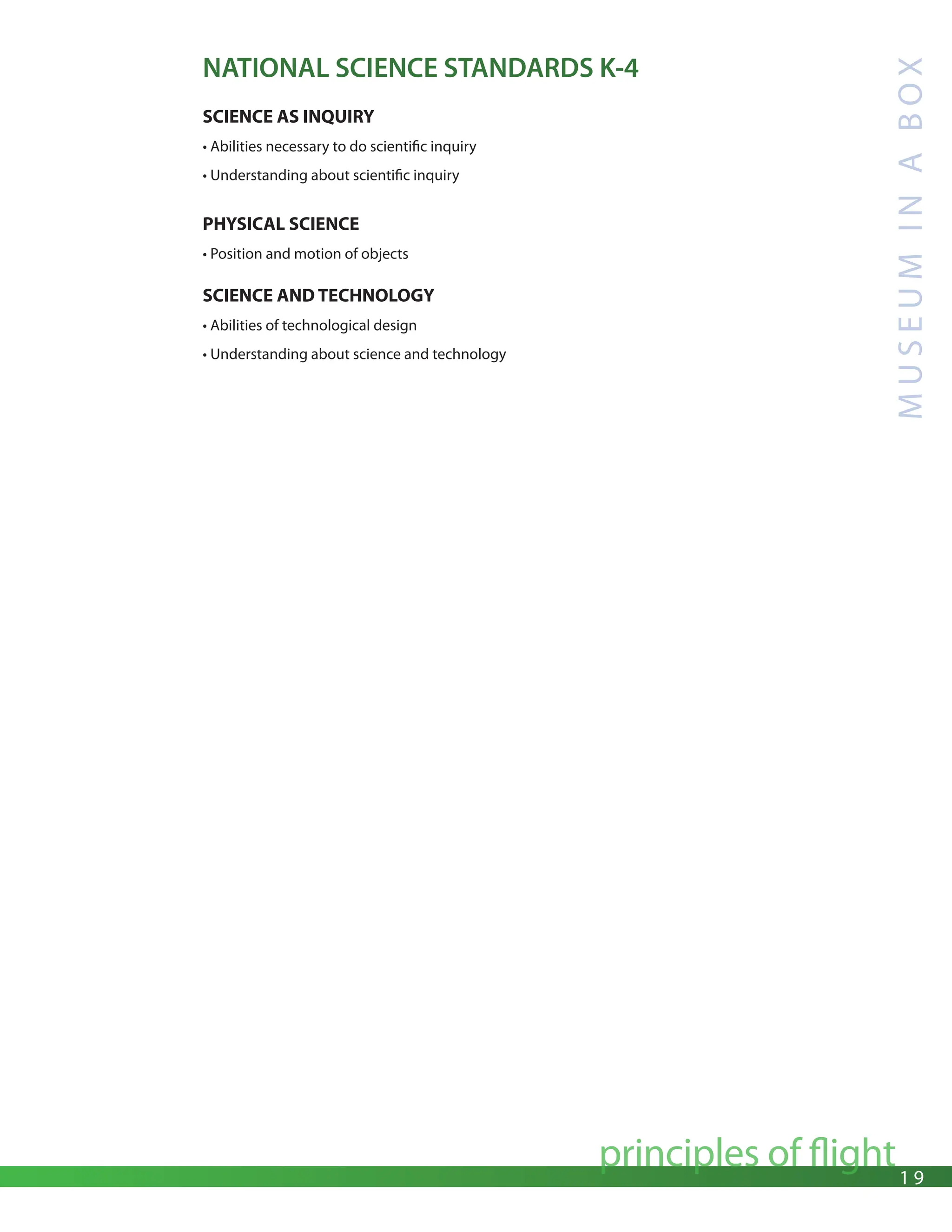 1 9
principles of flight
M
U
S
E
U
M
I
N
A
B
O
X
NATIONAL SCIENCE STANDARDS K-4
SCIENCE AS INQUIRY
• Abilities necessary to do scientific inquiry
• Understanding about scientific inquiry
PHYSICAL SCIENCE
• Position and motion of objects
SCIENCE AND TECHNOLOGY
• Abilities of technological design
• Understanding about science and technology
 