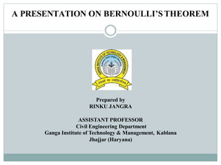 A PRESENTATION ON BERNOULLI’STHEOREM
Prepared by
RINKU JANGRA
ASSISTANT PROFESSOR
Civil Engineering Department
Ganga Institute of Technology & Management, Kablana
Jhajjar (Haryana)
 