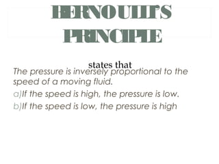 B RNOUL I’S
          E      L
          PRINCIP E
                 L
                   states that
The pressure is inversely proportional to the
speed of a moving fluid.
a)If the speed is high, the pressure is low.
b)If the speed is low, the pressure is high
 