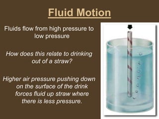 Fluid MotionFluids flow from high pressure to low pressureHow does this relate to drinking out of a straw?Higher air pressure pushing down on the surface of the drink forces fluid up straw where there is less pressure.