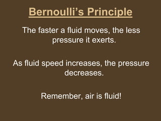 Bernoulli’s PrincipleThe faster a fluid moves, the less pressure it exerts.As fluid speed increases, the pressure decreases.Remember, air is fluid!