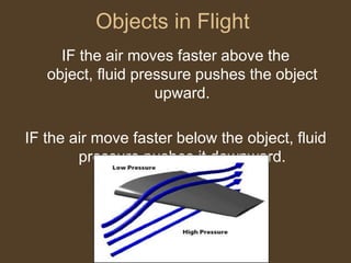 Objects in FlightIF the air moves faster above the object, fluid pressure pushes the object upward.IF the air move faster below the object, fluid pressure pushes it downward. 