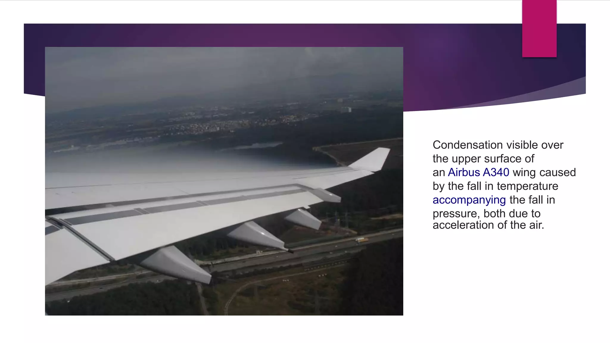Condensation visible over
the upper surface of
an Airbus A340 wing caused
by the fall in temperature
accompanying the fall in
pressure, both due to
acceleration of the air.
 