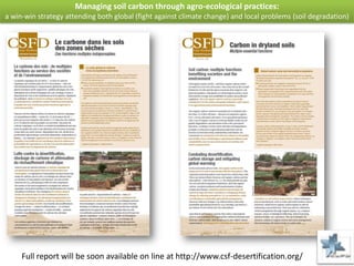 Managing soil carbon through agro-ecological practices:
a win-win strategy attending both global (fight against climate change) and local problems (soil degradation)




     Full report will be soon available on line at http://www.csf-desertification.org/
 
