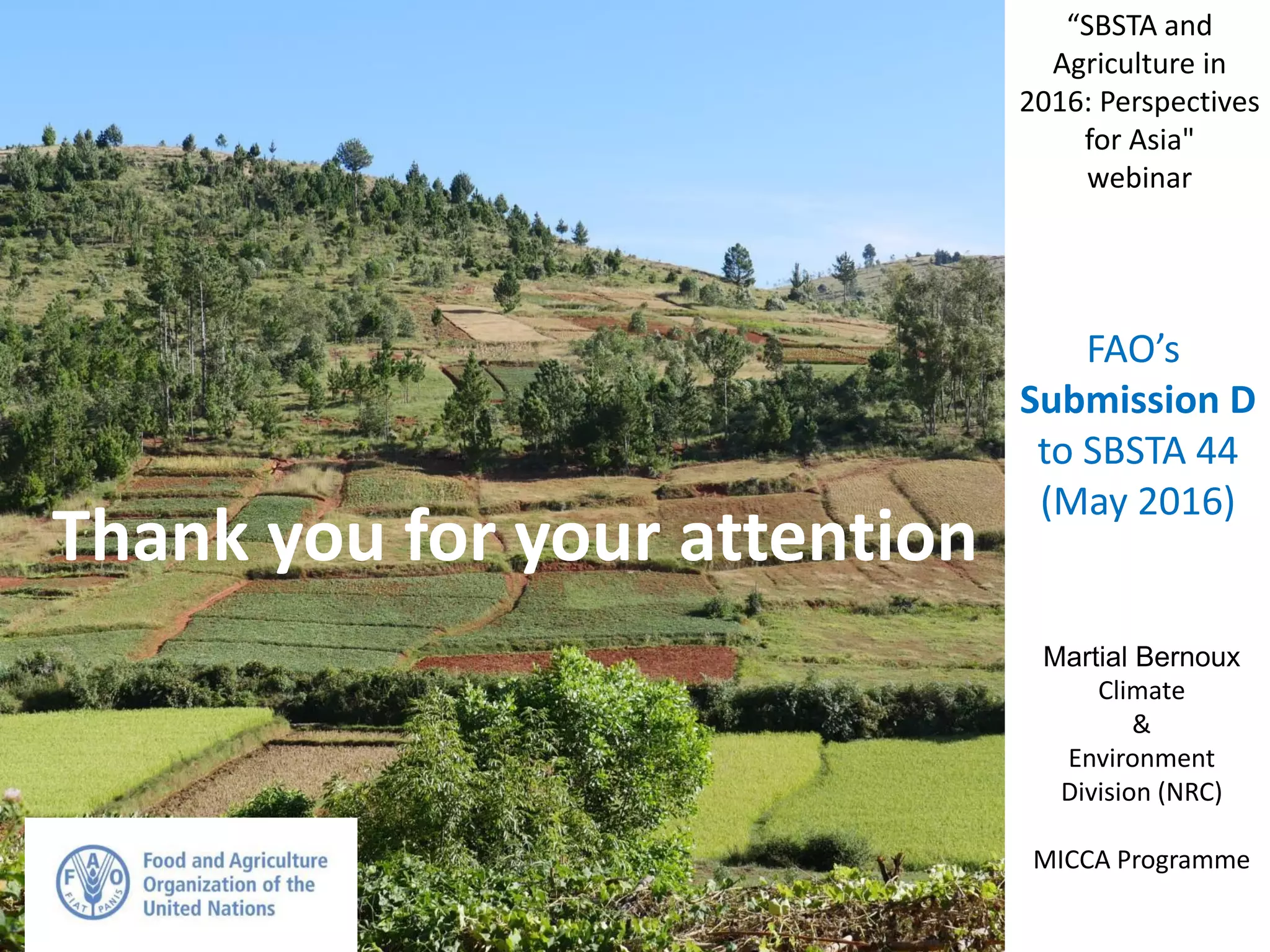 Martial Bernoux
Climate
&
Environment
Division (NRC)
MICCA Programme
FAO’s
Submission D
to SBSTA 44
(May 2016)
“SBSTA and
Agriculture in
2016: Perspectives
for Asia"
webinar
Thank you for your attention
 