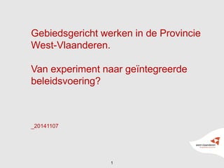 1 
Gebiedsgericht werken in de Provincie West-Vlaanderen. 
Van experiment naar geïntegreerde beleidsvoering? 
_20141107  