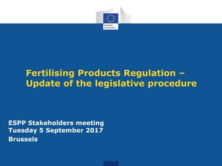Fertilising Products Regulation –
Update of the legislative procedure
ESPP Stakeholders meeting
Tuesday 5 September 2017
Brussels
 