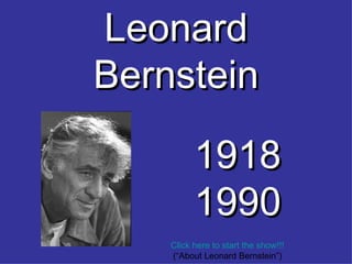 Leonard Bernstein 1918 1990 Click here to start the show!!! (“About Leonard Bernstein”) 