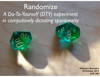 Randomize 	


A Do-To-Yourself (DTY) experiment
in compulsively dictating spontaneity

Michael J. Bernstein
30 October 2013
NTR 598

 