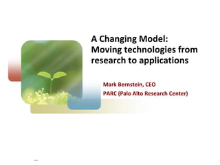 A Changing Model: Moving technologies from research to applications Mark Bernstein, CEO PARC (Palo Alto Research Center) 