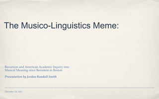 The Musico-Linguistics Meme:

Recursion and American Academic Inquiry into
Musical Meaning since Bernstein in Boston

Presentation by Jordan Randall Smith



December 19, 2012
 