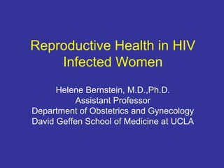 Reproductive Health in HIV
Infected Women
Helene Bernstein, M.D.,Ph.D.
Assistant Professor
Department of Obstetrics and Gynecology
David Geffen School of Medicine at UCLA
 
