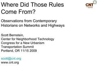 Where Did Those Rules  Come From? Observations from Contemporary Historians on Networks and Highways Scott Bernstein,  Center for Neighborhood Technology Congress for a New Urbanism Transportation Summit Portland, OR 11/15 2009 [email_address] www.cnt.org 
