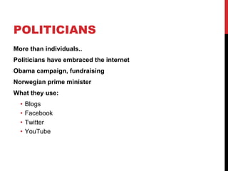 POLITICIANS
More than individuals..
Politicians have embraced the internet
Obama campaign, fundraising
Norwegian prime minister
What they use:
  •   Blogs
  •   Facebook
  •   Twitter
  •   YouTube
 