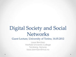 Digital Society and Social
        Networks
 Guest Lecture, University of Torino, 14.05.2012
                   Lasse Berntzen
             Vestfold University College
                 Tonsberg, Norway
              lasse.berntzen@hive.no
 