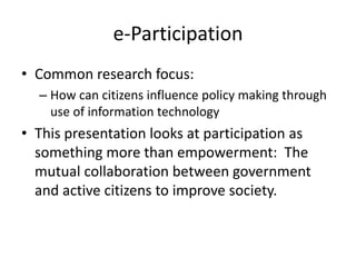 e-Participation
• Common research focus:
  – How can citizens influence policy making through
    use of information technology
• This presentation looks at participation as
  something more than empowerment: The
  mutual collaboration between government
  and active citizens to improve society.
 