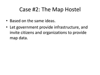 Case #2: The Map Hostel
• Based on the same ideas.
• Let government provide infrastructure, and
  invite citizens and organizations to provide
  map data.
 