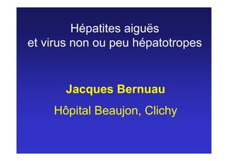 Hépatites aiguës
et virus non ou peu hépatotropes


       Jacques Bernuau
    Hôpital Beaujon, Clichy
 