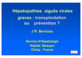 Hépatopathies aiguës virales
  graves : transplantation
     ou prévention ?
         J R Bernuau

      Service d’Hépatologie
        Hôpital Beaujon
         Clichy , France
 