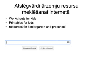 Atslēgvārdi ārzemju resursu
meklēšanai internetā
• Worksheets for kids
• Printables for kids
• resources for kindergarten and preschool
 