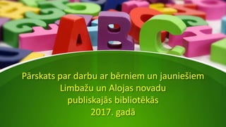 Pārskats par darbu ar bērniem un jauniešiem
Limbažu un Alojas novadu
publiskajās bibliotēkās
2017. gadā
 