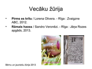 Bērnu un jauniešu žūrija 2013
Vecāku žūrija
• Pirms es krītu / Lorena Olivera. - Rīga : Zvaigzne
ABC, 2012.
• Rāmais haoss / Sandro Veronēzi. - Rīga : Jāņa Rozes
apgāds, 2013.
 