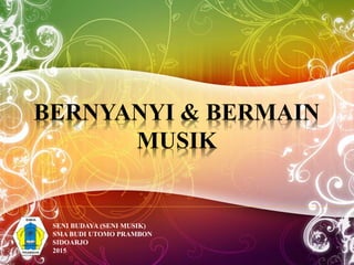 BERNYANYI & BERMAIN
MUSIK
SENI BUDAYA (SENI MUSIK)
SMA BUDI UTOMO PRAMBON
SIDOARJO
2015
 