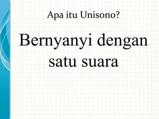 Apa itu Unisono?
Bernyanyi dengan
satu suara
 