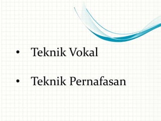 • Teknik Vokal
• Teknik Pernafasan
 