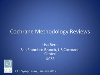 Cochrane Methodology Reviews

                 Lisa Bero
    San Francisco Branch, US Cochrane
                  Center
                   UCSF

 CER Symposium, January 2012
 