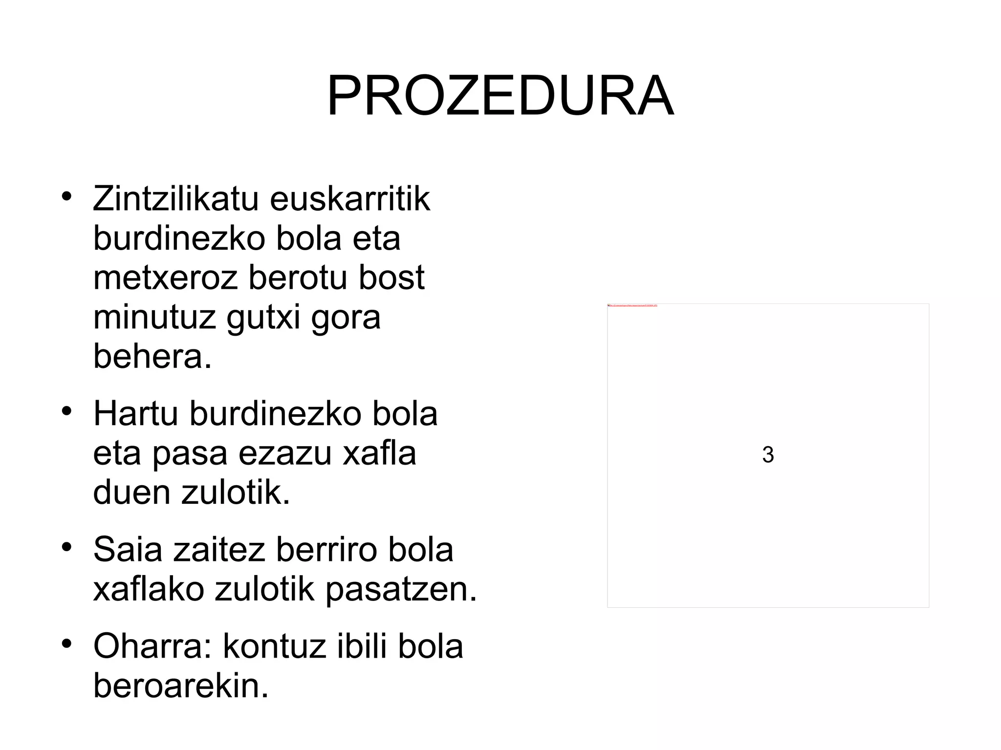 PROZEDURA Zintzilikatu euskarritik burdinezko bola eta metxeroz berotu bost minutuz gutxi gora behera. Hartu burdinezko bola eta pasa ezazu xafla duen zulotik. Saia zaitez berriro bola xaflako zulotik pasatzen. Oharra: kontuz ibili bola beroarekin. 3 