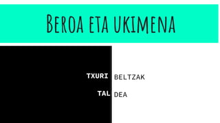 Beroa eta ukimena
TXURI BELTZAK
TALDEA
BELTZAK
DEA
 