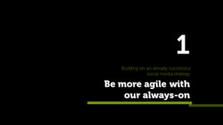 Be more agile with
our always-on
Building on an already successful
social media strategy
1
 